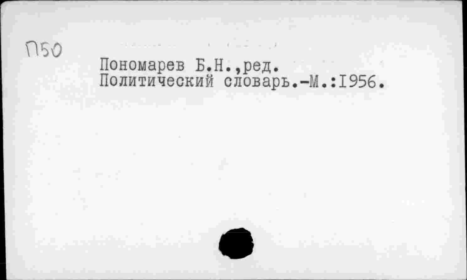 ﻿П50
Пономарев Б.Н.,ред.
Политический словарь.-М.:1956.